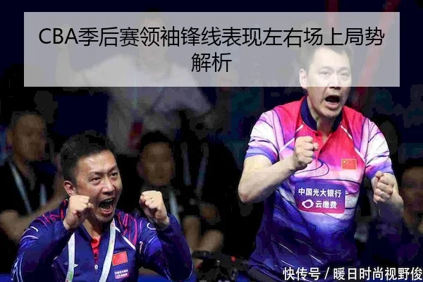 CBA季后赛领袖锋线表现左右场上局势解析